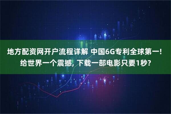 地方配资网开户流程详解 中国6G专利全球第一! 给世界一个震撼, 下载一部电影只要1秒?