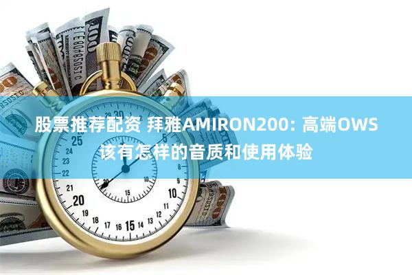 股票推荐配资 拜雅AMIRON200: 高端OWS该有怎样的音质和使用体验