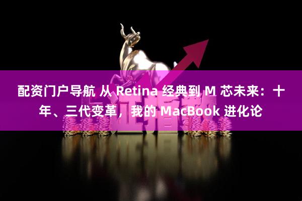 配资门户导航 从 Retina 经典到 M 芯未来：十年、三代变革，我的 MacBook 进化论