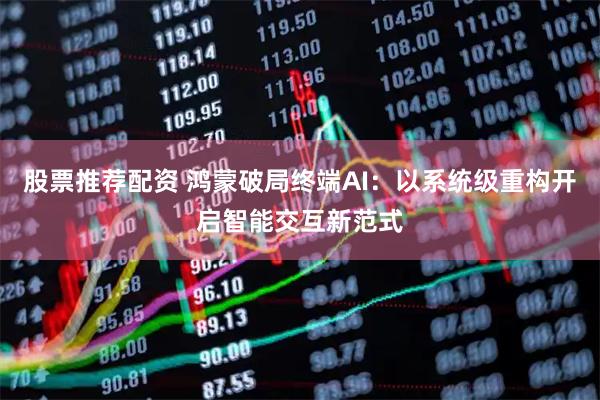 股票推荐配资 鸿蒙破局终端AI：以系统级重构开启智能交互新范式