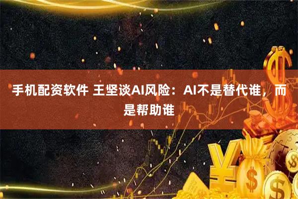 手机配资软件 王坚谈AI风险：AI不是替代谁，而是帮助谁