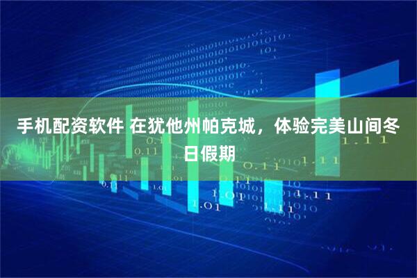 手机配资软件 在犹他州帕克城，体验完美山间冬日假期