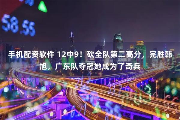 手机配资软件 12中9！砍全队第二高分，完胜韩旭，广东队夺冠她成为了奇兵