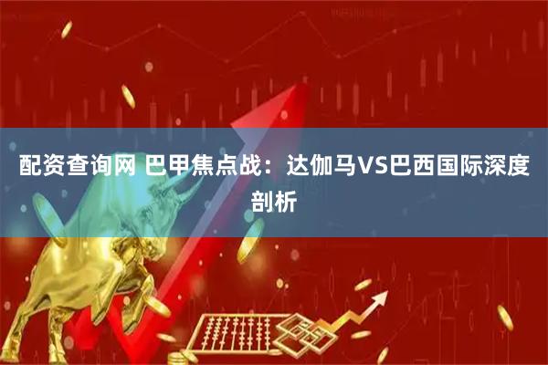 配资查询网 巴甲焦点战：达伽马VS巴西国际深度剖析