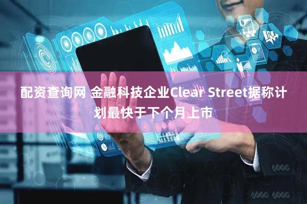 配资查询网 金融科技企业Clear Street据称计划最快于下个月上市