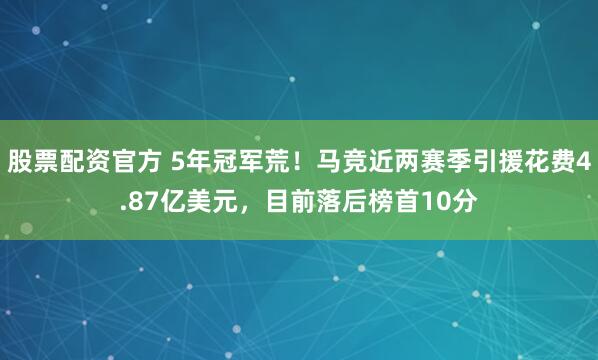 股票配资官方 5年冠军荒！马竞近两赛季引援花费4.87亿美元，目前落后榜首10分