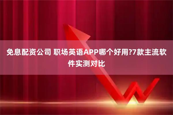 免息配资公司 职场英语APP哪个好用?7款主流软件实测对比