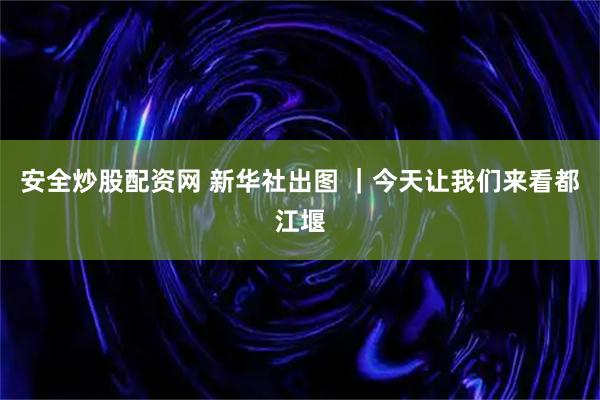 安全炒股配资网 新华社出图 |今天让我们来看都江堰