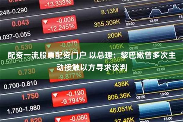 配资一流股票配资门户 以总理：黎巴嫩曾多次主动接触以方寻求谈判