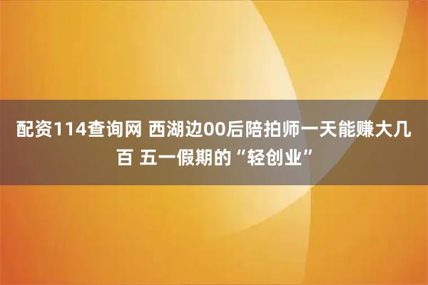 配资114查询网 西湖边00后陪拍师一天能赚大几百 五一假期的“轻创业”