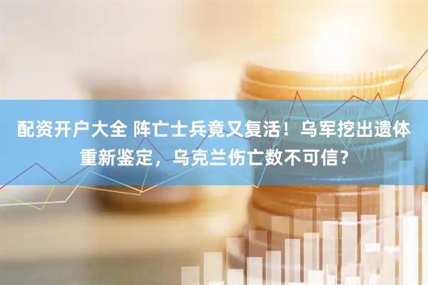 配资开户大全 阵亡士兵竟又复活！乌军挖出遗体重新鉴定，乌克兰伤亡数不可信？
