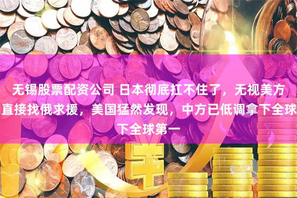 无锡股票配资公司 日本彻底扛不住了，无视美方规则直接找俄求援，美国猛然发现，中方已低调拿下全球第一