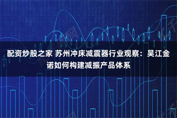 配资炒股之家 苏州冲床减震器行业观察：吴江金诺如何构建减振产品体系